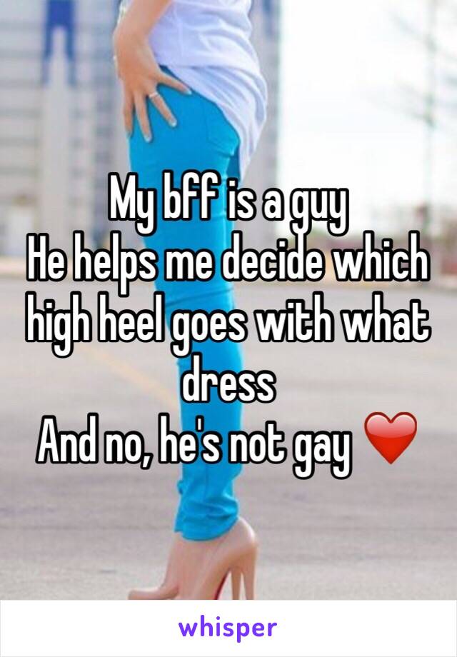 My bff is a guy
He helps me decide which high heel goes with what dress 
And no, he's not gay ❤️