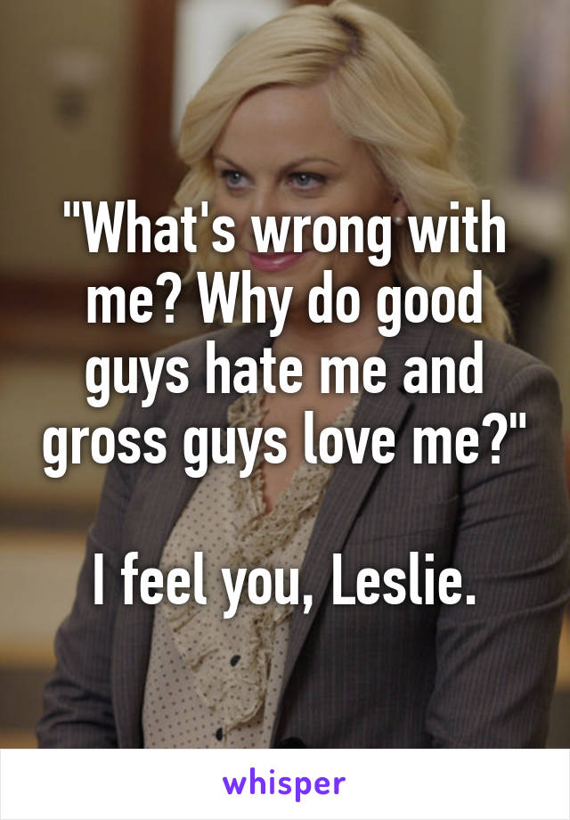 "What's wrong with me? Why do good guys hate me and gross guys love me?"

I feel you, Leslie.