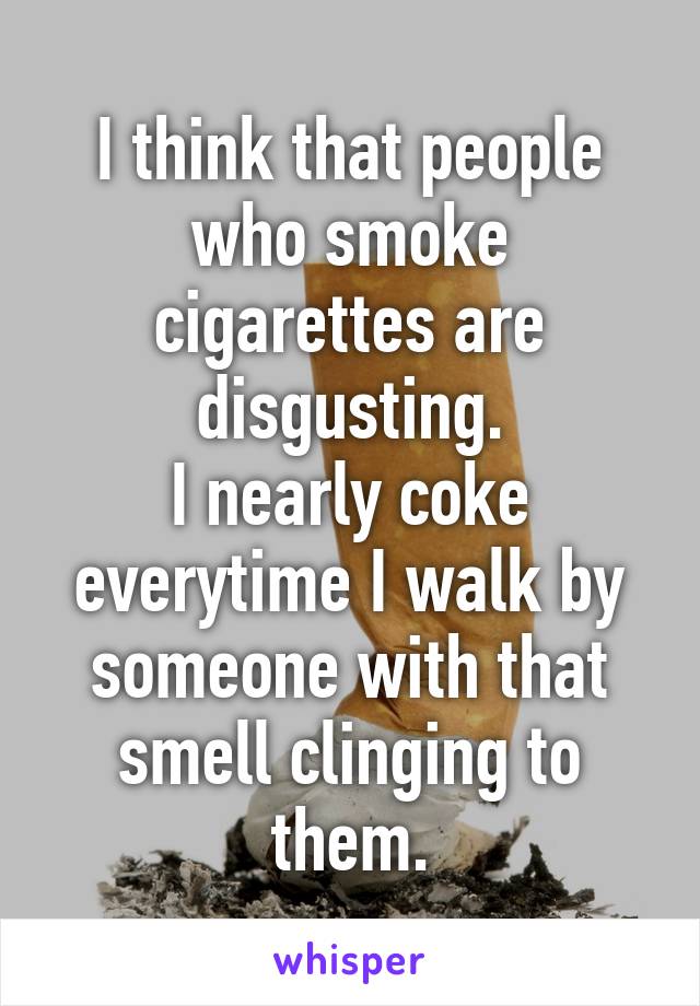 I think that people who smoke cigarettes are disgusting.
I nearly coke everytime I walk by someone with that smell clinging to them.