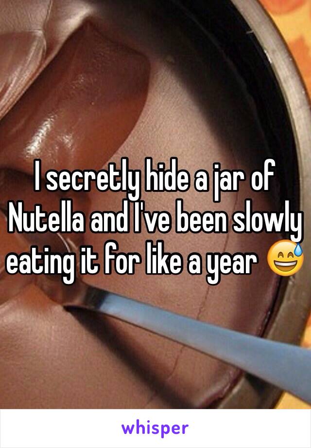 I secretly hide a jar of Nutella and I've been slowly eating it for like a year 😅