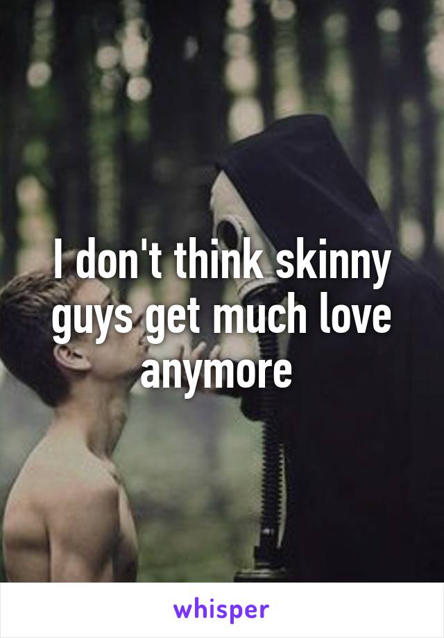 I don't think skinny guys get much love anymore 