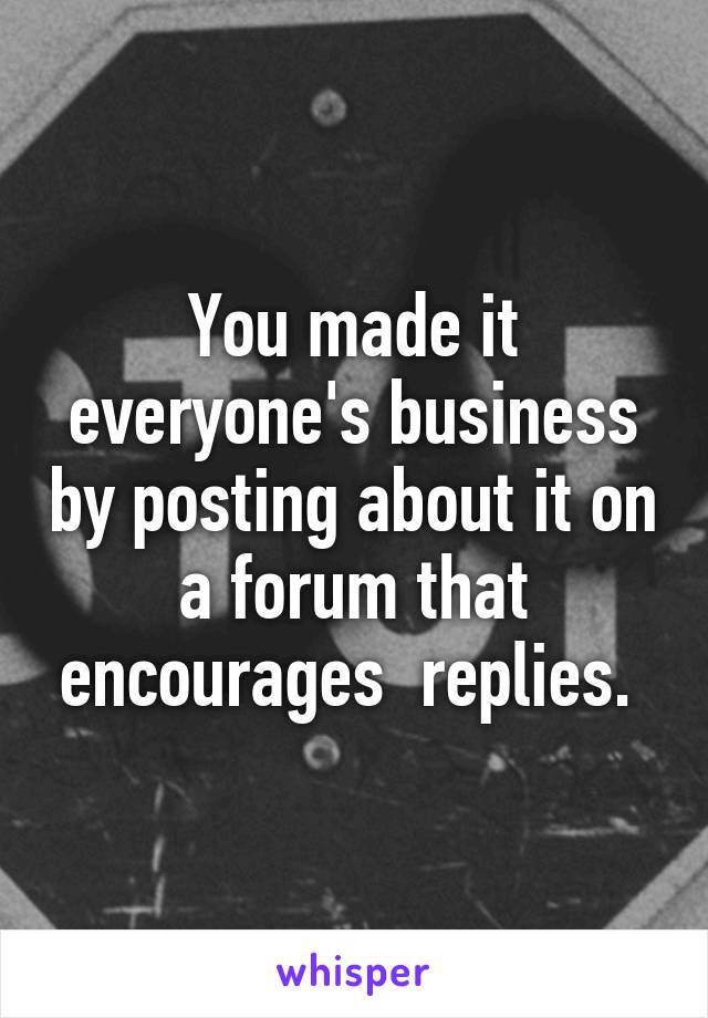 You made it everyone's business by posting about it on a forum that encourages  replies. 