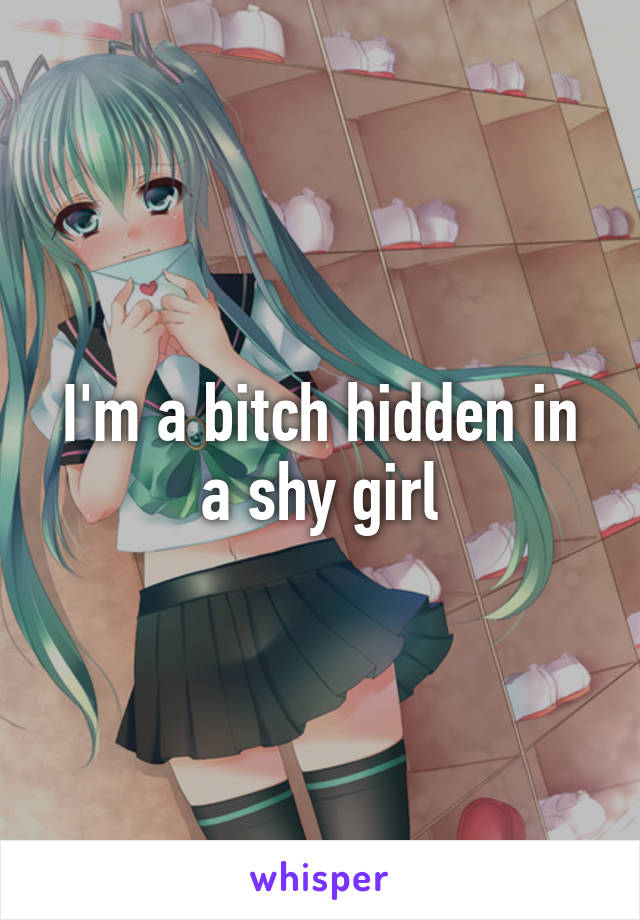 I'm a bitch hidden in a shy girl