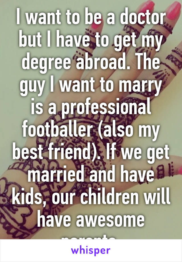 I want to be a doctor but I have to get my degree abroad. The guy I want to marry is a professional footballer (also my best friend). If we get married and have kids, our children will have awesome parents 