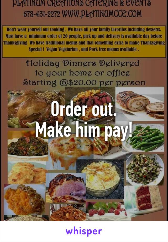 Order out.
Make him pay!