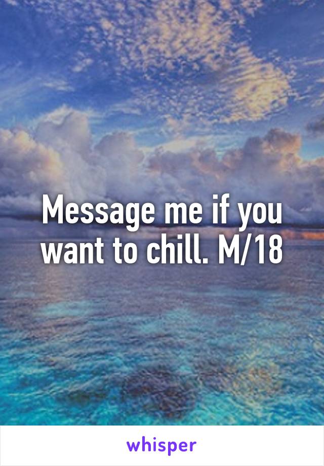 Message me if you want to chill. M/18