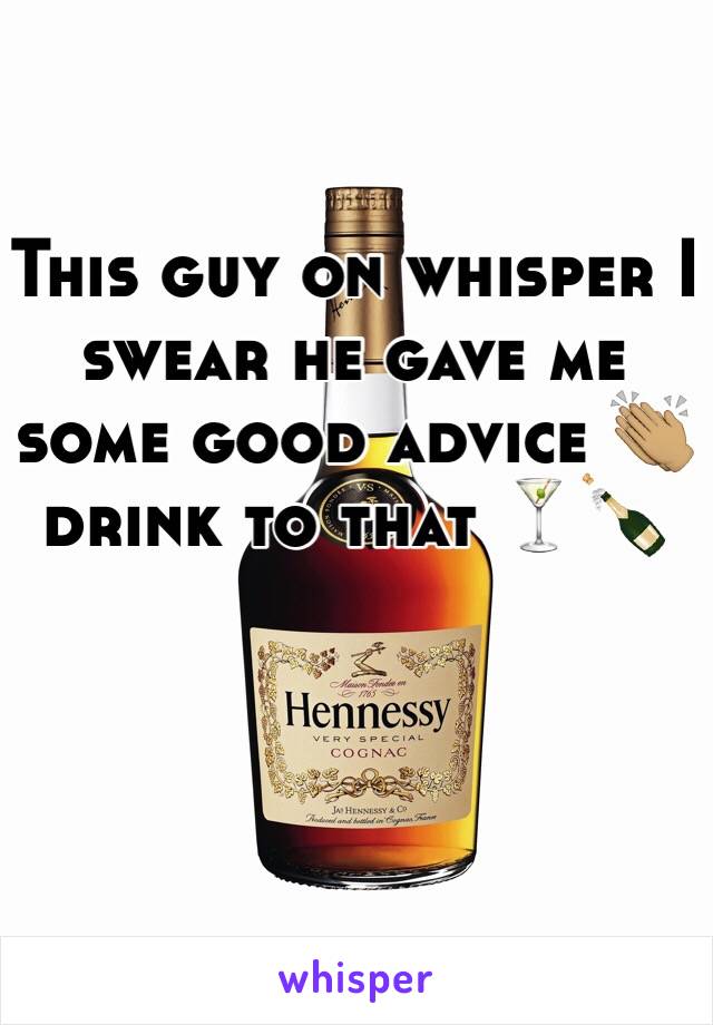 This guy on whisper I swear he gave me some good advice 👏🏽 drink to that 🍸🍾