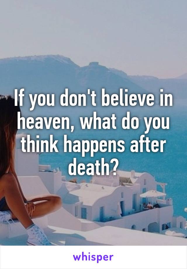 If you don't believe in heaven, what do you think happens after death?