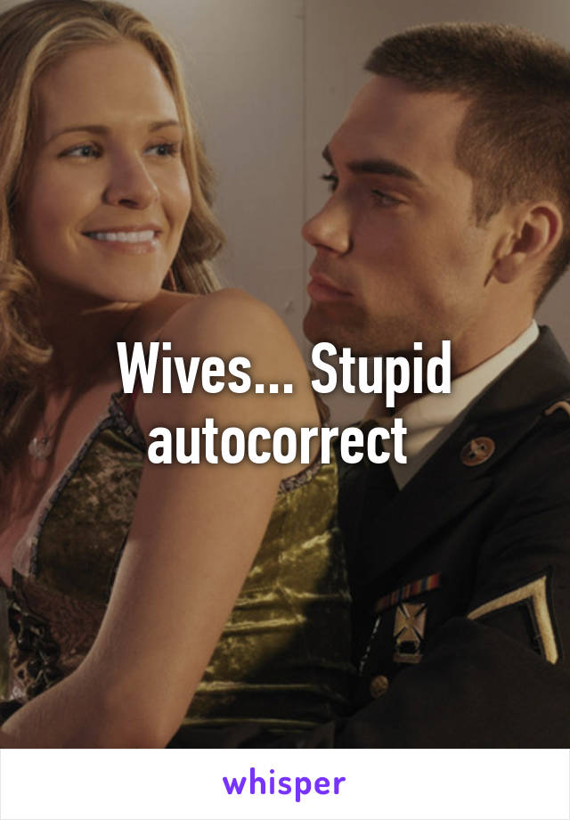 Wives... Stupid autocorrect 