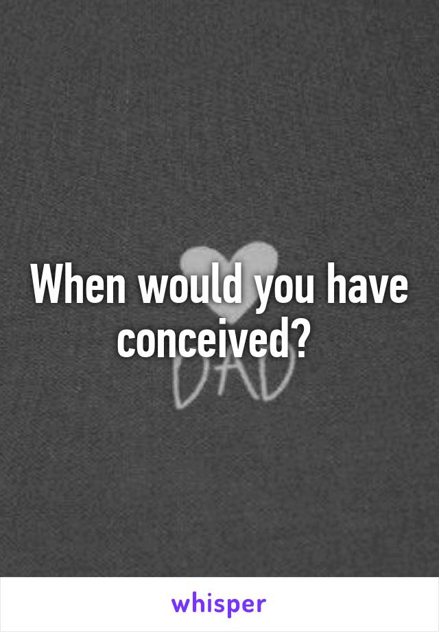 When would you have conceived? 