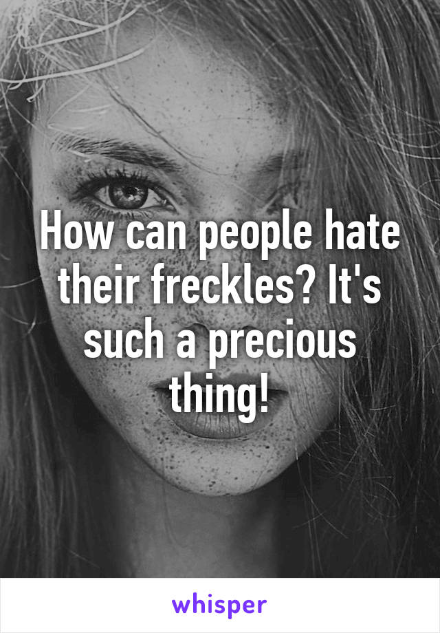 How can people hate their freckles? It's such a precious thing!