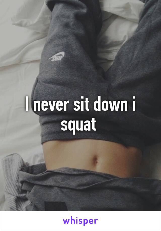 I never sit down i squat 