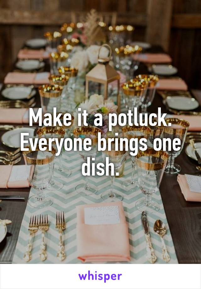 Make it a potluck. Everyone brings one dish.