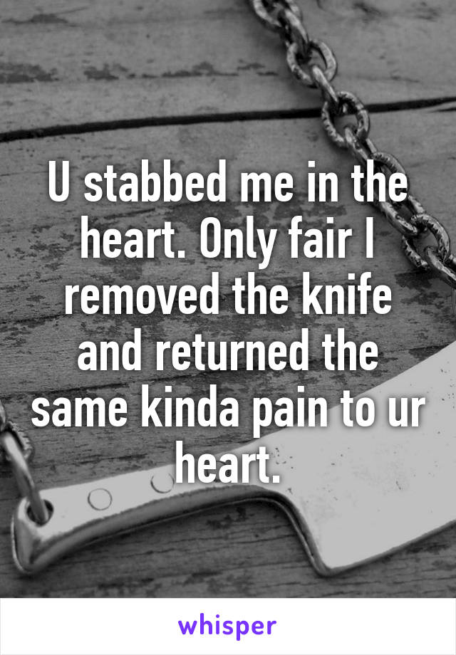 U stabbed me in the heart. Only fair I removed the knife and returned the same kinda pain to ur heart.