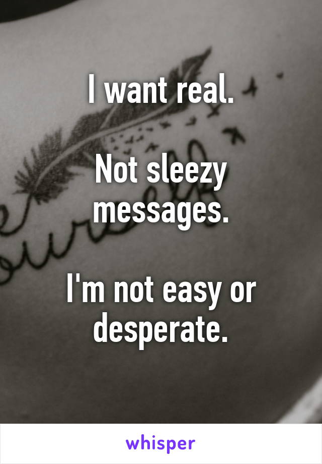 I want real.

Not sleezy messages.

I'm not easy or desperate.
