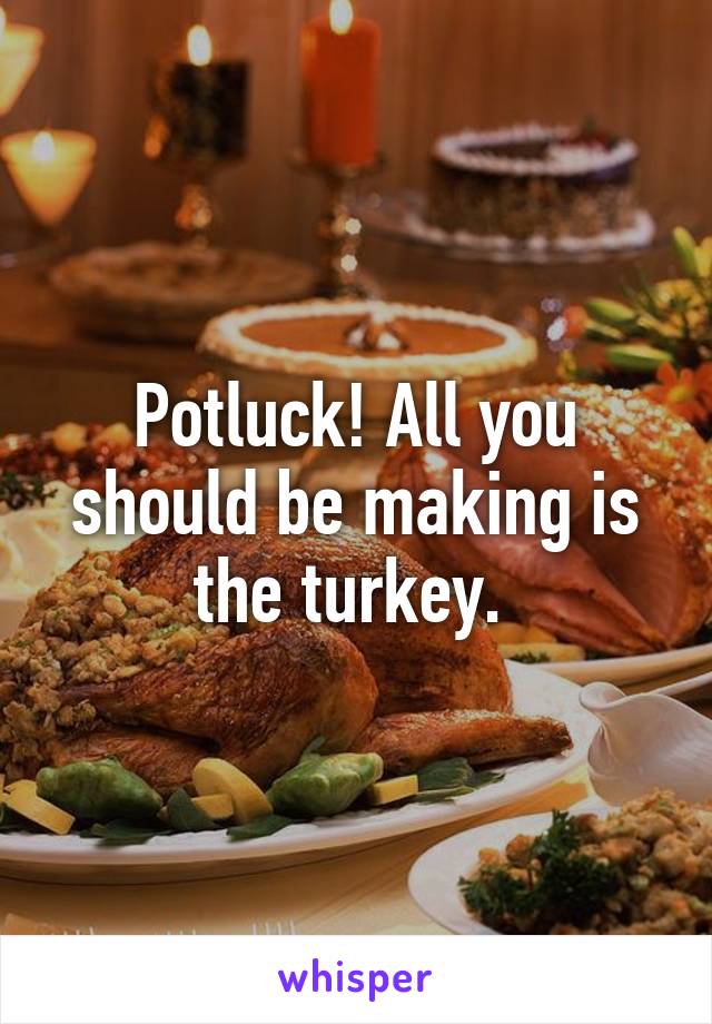 Potluck! All you should be making is the turkey. 