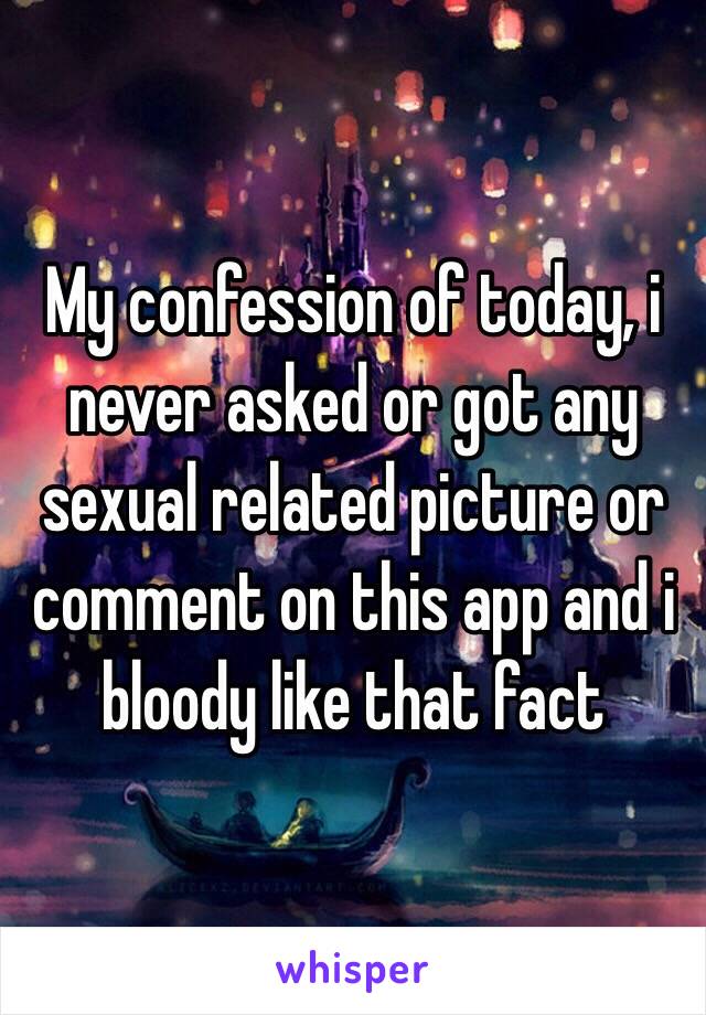 My confession of today, i never asked or got any sexual related picture or comment on this app and i bloody like that fact