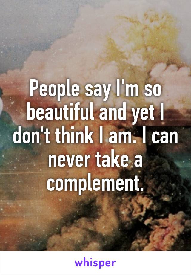 People say I'm so beautiful and yet I don't think I am. I can never take a complement.