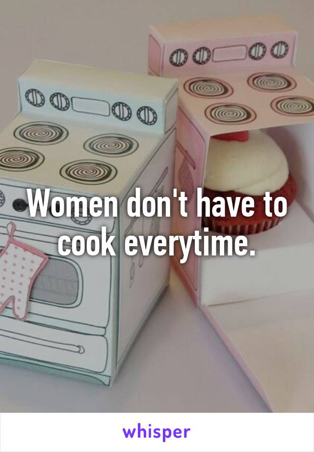 Women don't have to cook everytime.