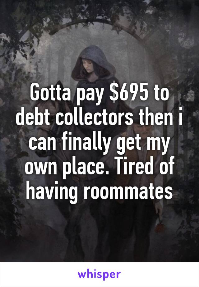 Gotta pay $695 to debt collectors then i can finally get my own place. Tired of having roommates