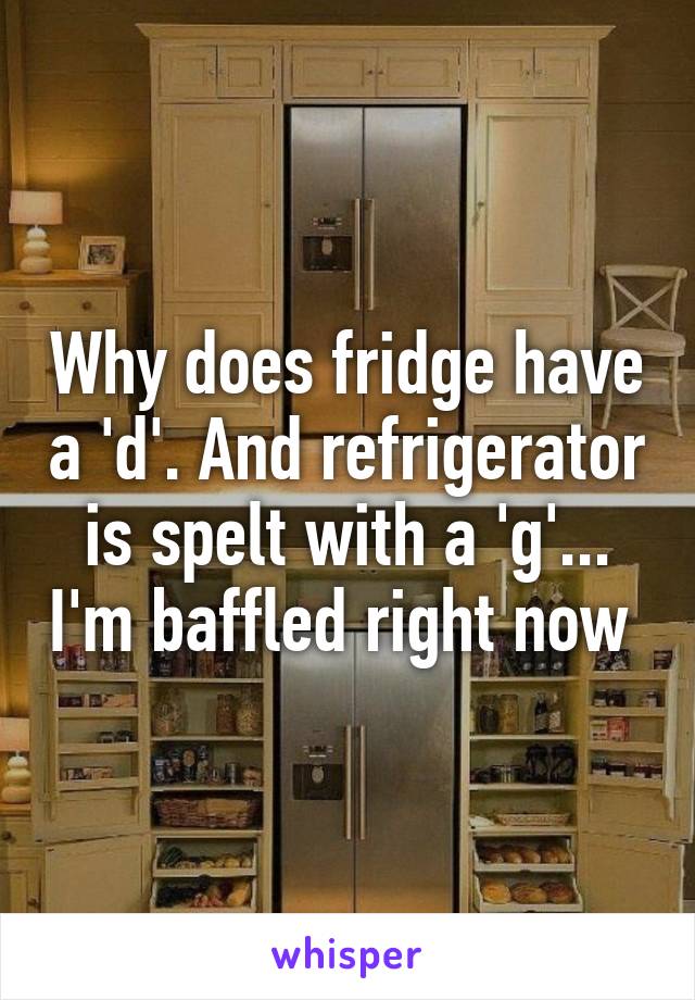 Why does fridge have a 'd'. And refrigerator is spelt with a 'g'... I'm baffled right now 