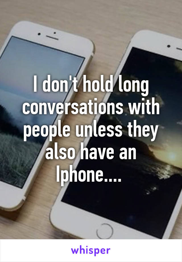 I don't hold long conversations with people unless they also have an Iphone.... 