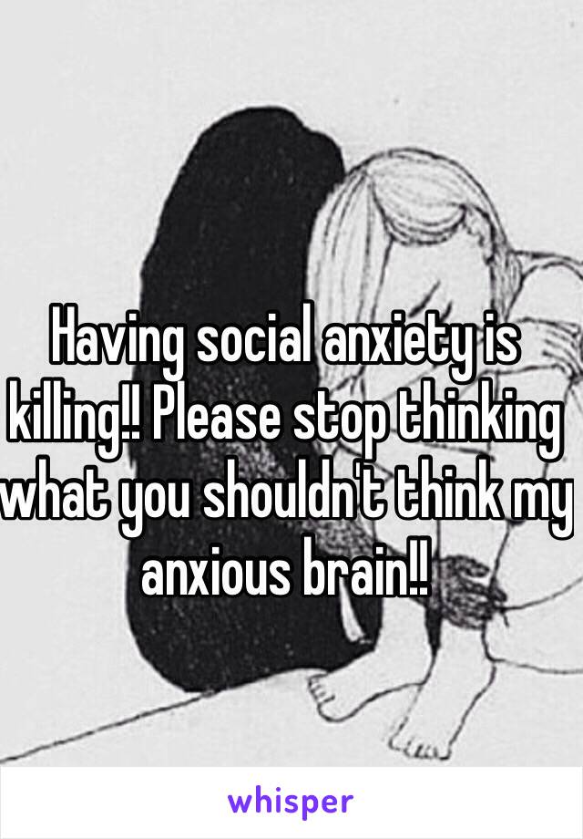 Having social anxiety is killing!! Please stop thinking what you shouldn't think my anxious brain!! 