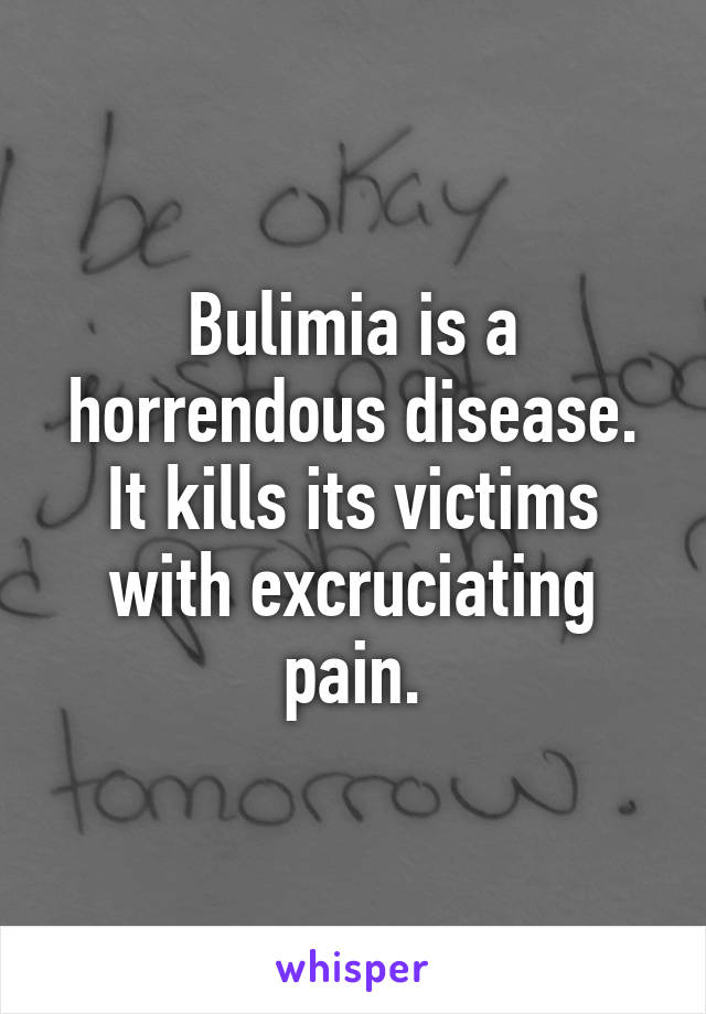 Bulimia is a horrendous disease. It kills its victims with excruciating pain.