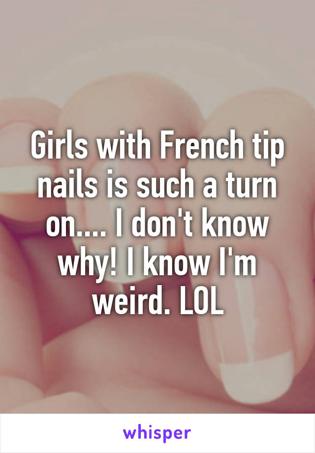 Girls with French tip nails is such a turn on.... I don't know why! I know I'm weird. LOL