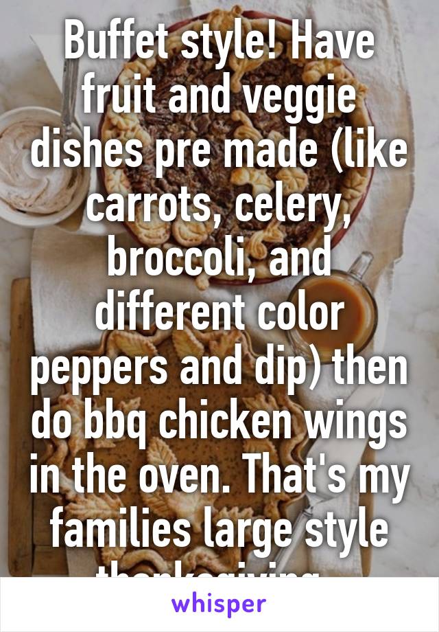 Buffet style! Have fruit and veggie dishes pre made (like carrots, celery, broccoli, and different color peppers and dip) then do bbq chicken wings in the oven. That's my families large style thanksgiving. 