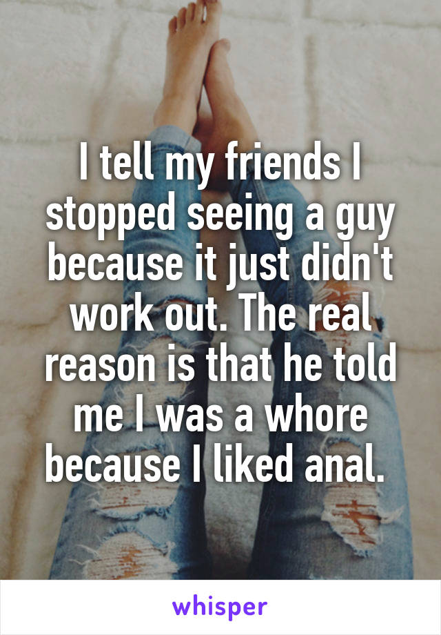 I tell my friends I stopped seeing a guy because it just didn't work out. The real reason is that he told me I was a whore because I liked anal. 