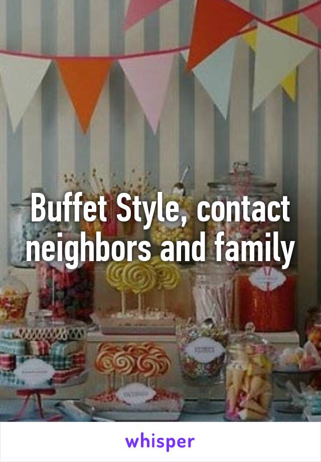 Buffet Style, contact neighbors and family