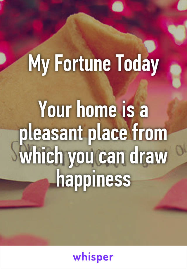 My Fortune Today

Your home is a pleasant place from which you can draw happiness
 