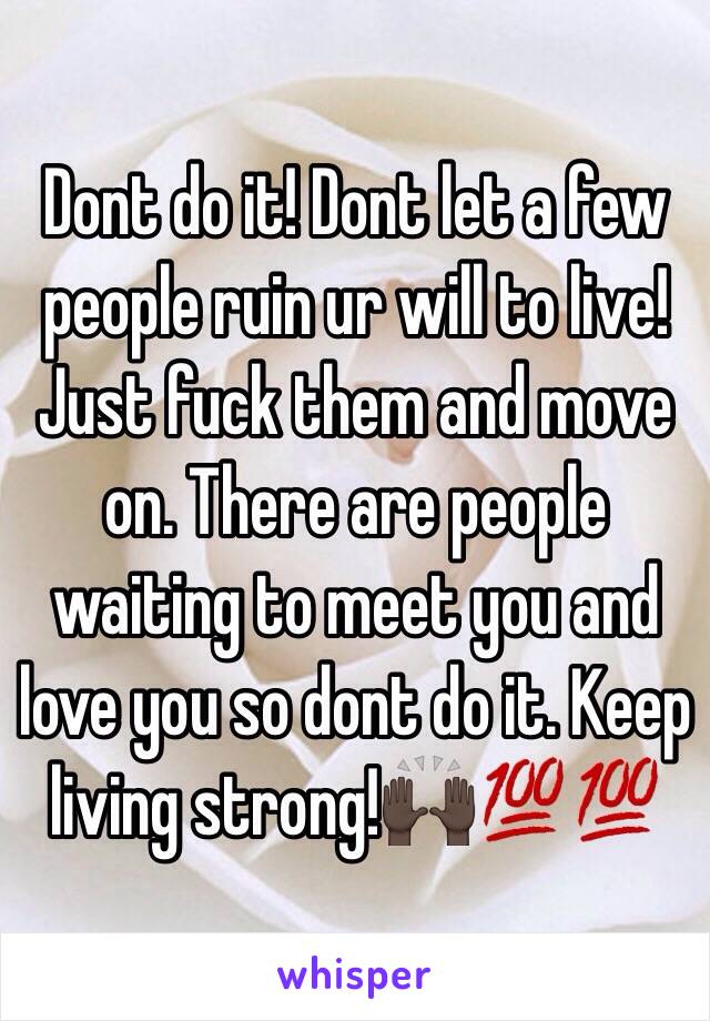 Dont do it! Dont let a few people ruin ur will to live! Just fuck them and move on. There are people waiting to meet you and love you so dont do it. Keep living strong!🙌🏿💯💯