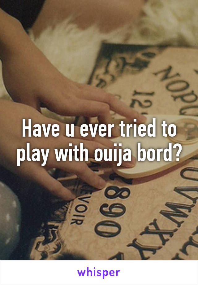 Have u ever tried to play with ouija bord?