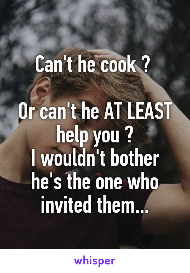 Can't he cook ? 

Or can't he AT LEAST help you ?
I wouldn't bother he's the one who invited them...