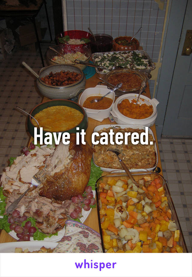 Have it catered. 