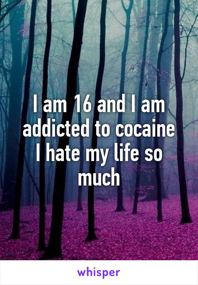 I am 16 and I am addicted to cocaine
I hate my life so much