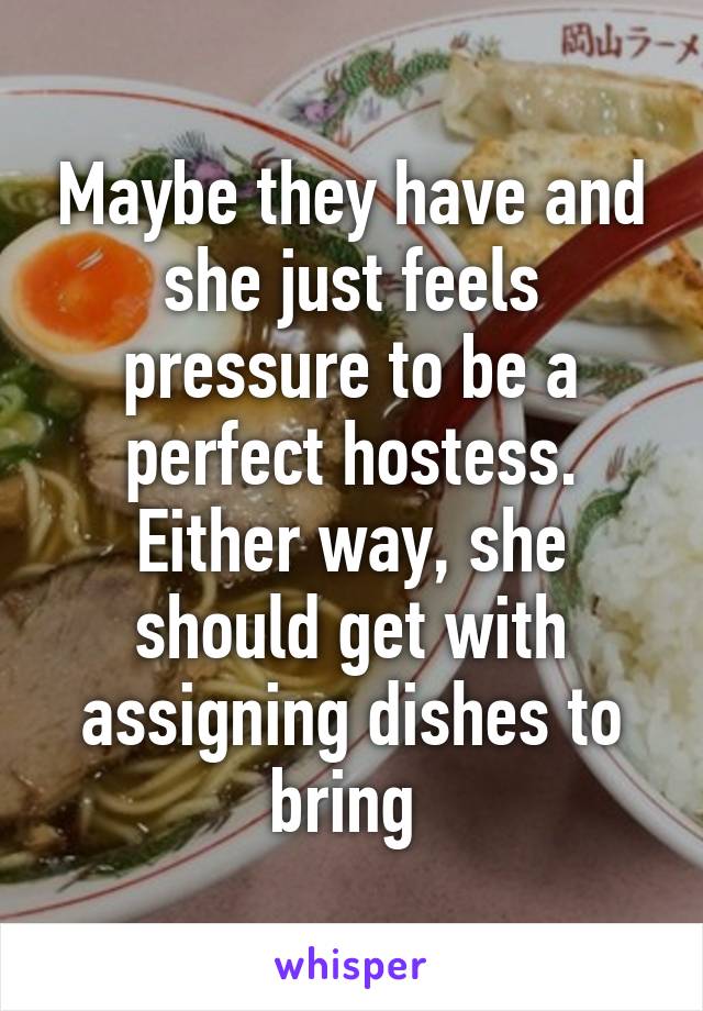 Maybe they have and she just feels pressure to be a perfect hostess. Either way, she should get with assigning dishes to bring 