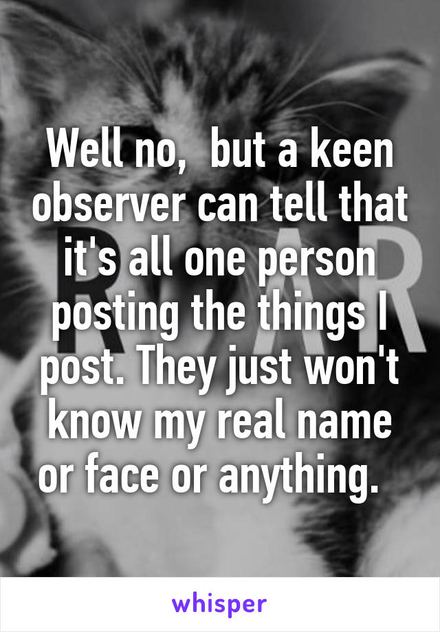 Well no,  but a keen observer can tell that it's all one person posting the things I post. They just won't know my real name or face or anything.  