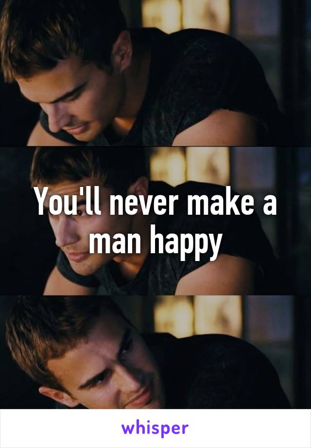 You'll never make a man happy