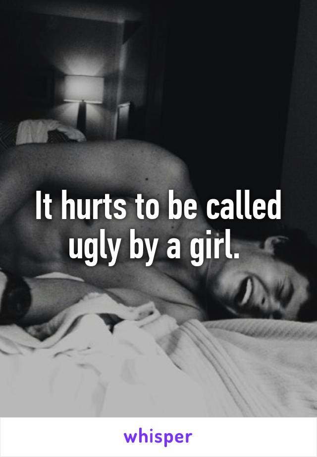 It hurts to be called ugly by a girl. 