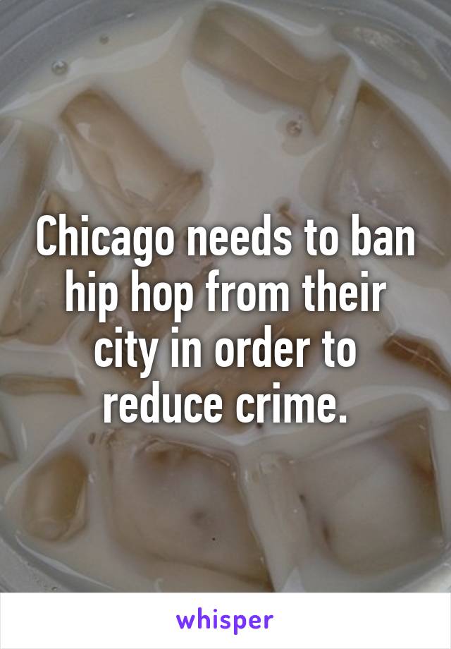 Chicago needs to ban hip hop from their city in order to reduce crime.