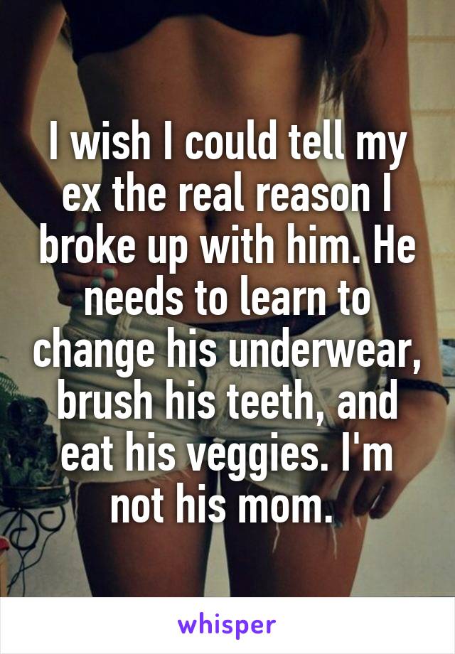 I wish I could tell my ex the real reason I broke up with him. He needs to learn to change his underwear, brush his teeth, and eat his veggies. I'm not his mom. 
