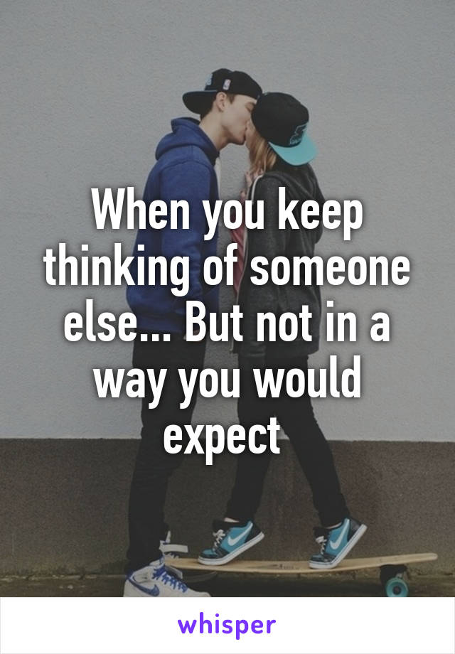 When you keep thinking of someone else... But not in a way you would expect 