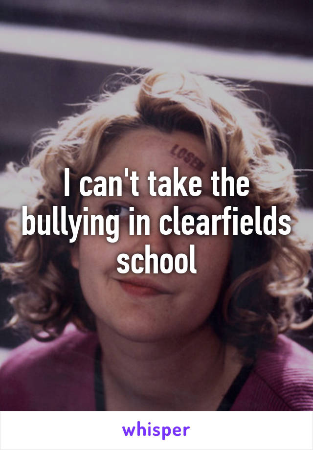 I can't take the bullying in clearfields school