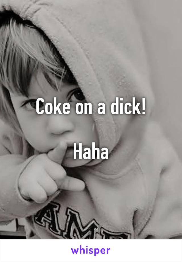 Coke on a dick!

Haha