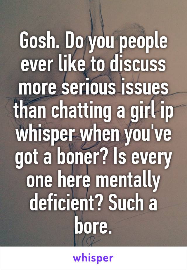 Gosh. Do you people ever like to discuss more serious issues than chatting a girl ip whisper when you've got a boner? Is every one here mentally deficient? Such a bore.