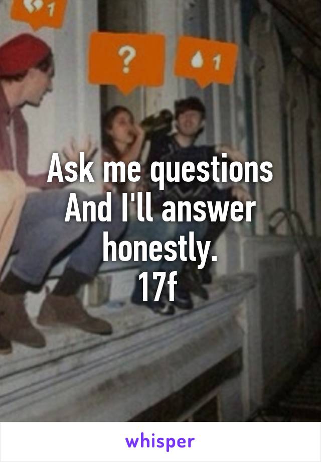 Ask me questions
And I'll answer honestly.
17f 