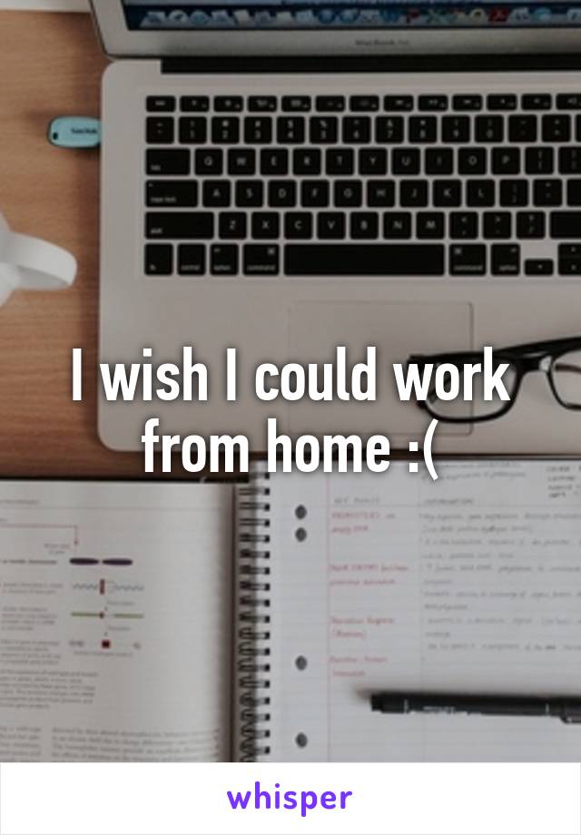 I wish I could work from home :(